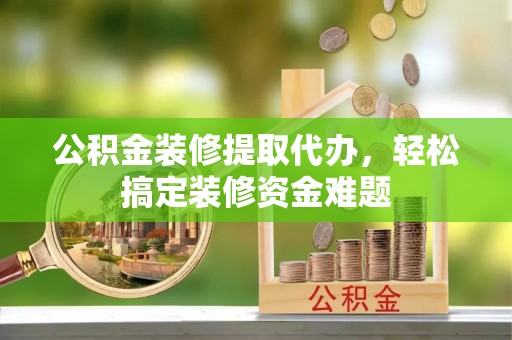 新城公积金装修提取代办，轻松搞定装修资金难题