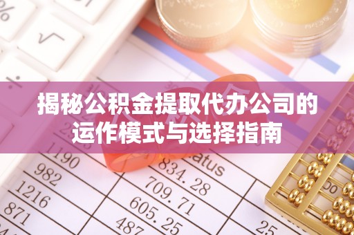 新城揭秘公积金提取代办公司的运作模式与选择指南