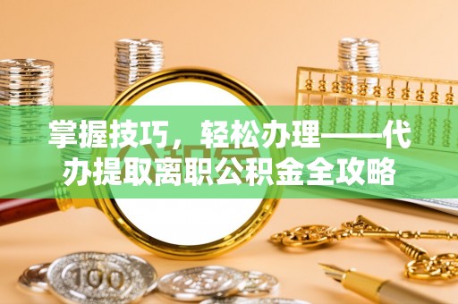 新城掌握技巧，轻松办理——代办提取离职公积金全攻略