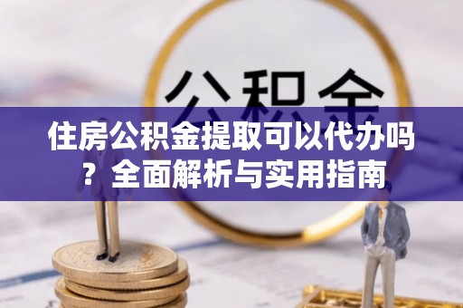 新城住房公积金提取可以代办吗？全面解析与实用指南