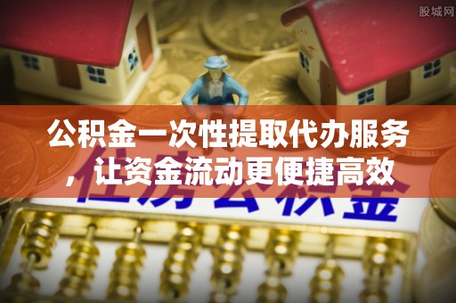 新城公积金一次性提取代办服务，让资金流动更便捷高效