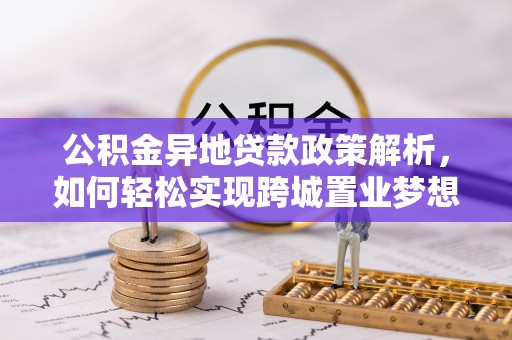 新城公积金异地贷款政策解析，如何轻松实现跨城置业梦想