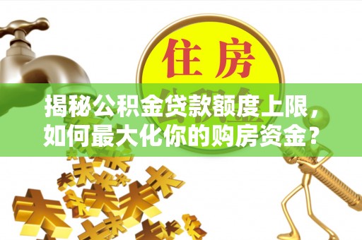 新城揭秘公积金贷款额度上限，如何最大化你的购房资金？