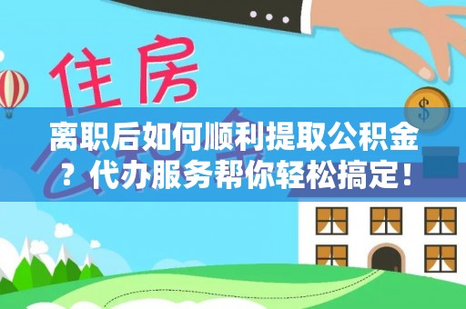 新城离职后如何顺利提取公积金？代办服务帮你轻松搞定！