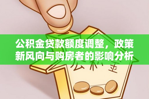 新城公积金贷款额度调整，政策新风向与购房者的影响分析
