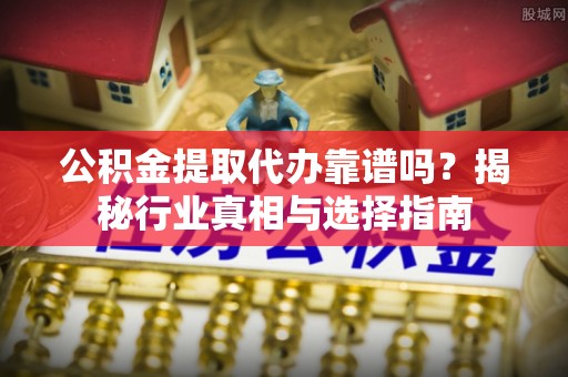 新城公积金提取代办靠谱吗？揭秘行业真相与选择指南