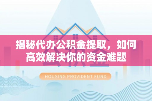 新城揭秘代办公积金提取，如何高效解决你的资金难题