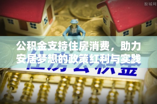 新城公积金支持住房消费，助力安居梦想的政策红利与实践