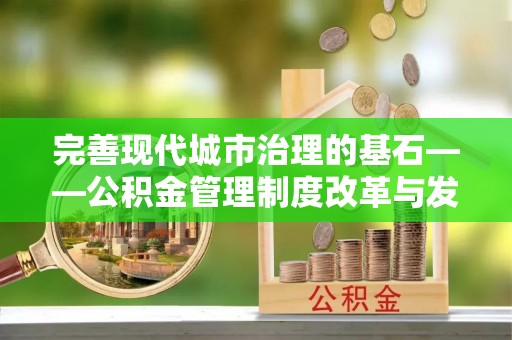新城完善现代城市治理的基石——公积金管理制度改革与发展