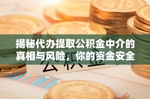 新城揭秘代办提取公积金中介的真相与风险，你的资金安全如何保障？