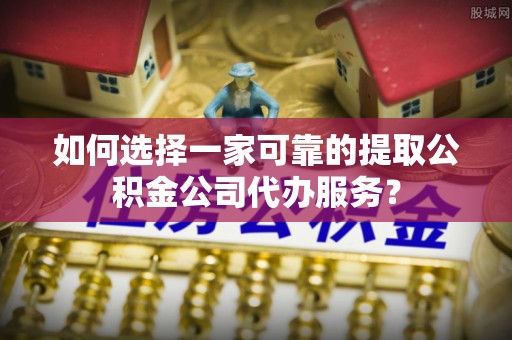 新城如何选择一家可靠的提取公积金公司代办服务？