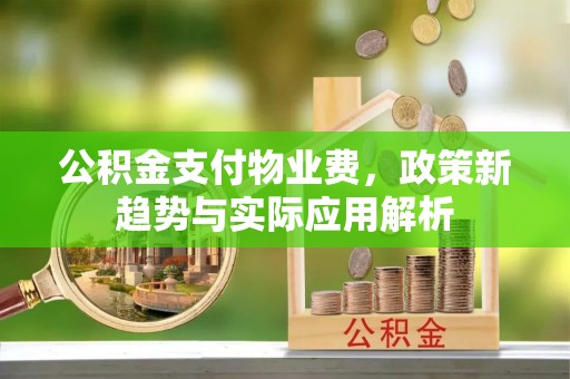 新城公积金支付物业费，政策新趋势与实际应用解析