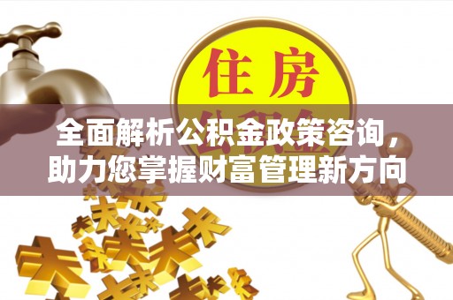 新城全面解析公积金政策咨询，助力您掌握财富管理新方向