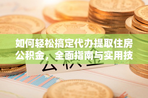 新城如何轻松搞定代办提取住房公积金，全面指南与实用技巧