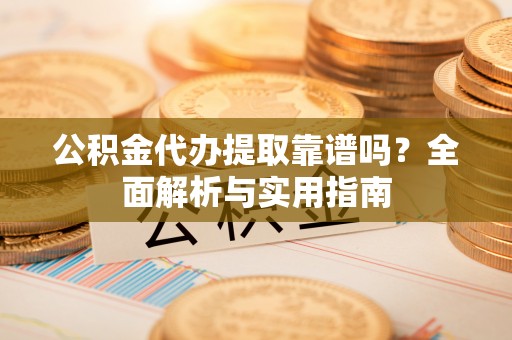 新城公积金代办提取靠谱吗？全面解析与实用指南