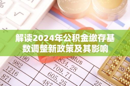 新城解读2024年公积金缴存基数调整新政策及其影响