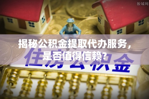 新城揭秘公积金提取代办服务，是否值得信赖？
