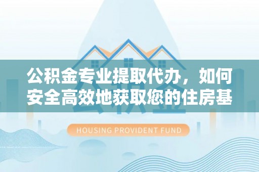 新城公积金专业提取代办，如何安全高效地获取您的住房基金