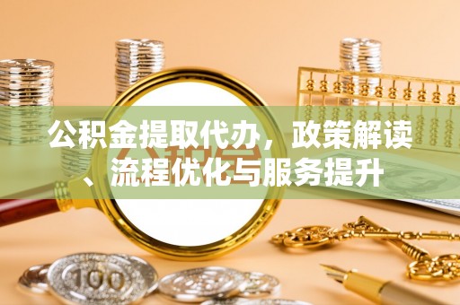 新城公积金提取代办，政策解读、流程优化与服务提升