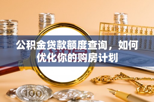 新城公积金贷款额度查询，如何优化你的购房计划
