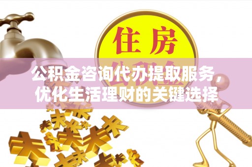 新城公积金咨询代办提取服务，优化生活理财的关键选择