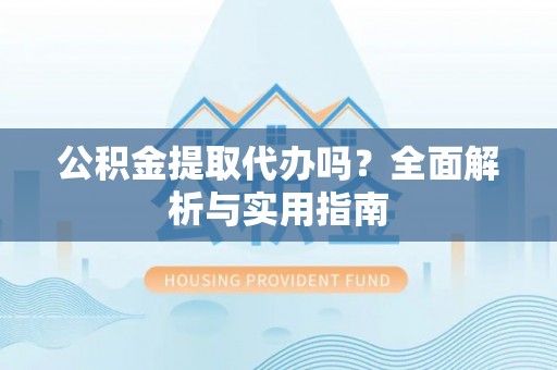 新城公积金提取代办吗？全面解析与实用指南