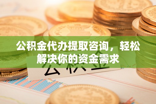 新城公积金代办提取咨询，轻松解决你的资金需求