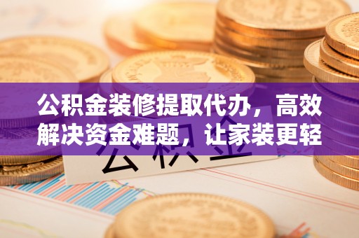 新城公积金装修提取代办，高效解决资金难题，让家装更轻松