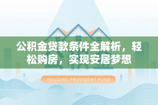 新城公积金贷款条件全解析，轻松购房，实现安居梦想