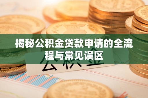新城揭秘公积金贷款申请的全流程与常见误区