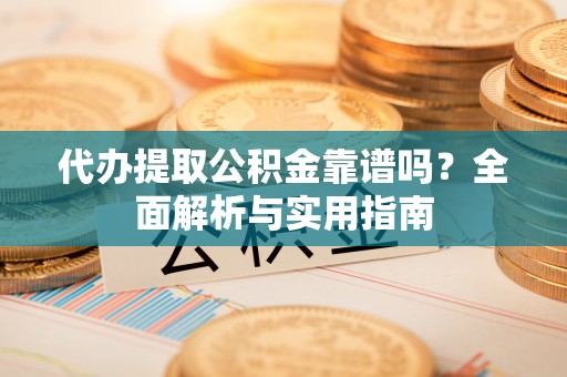 新城代办提取公积金靠谱吗？全面解析与实用指南