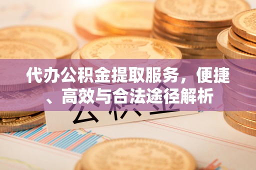 新城代办公积金提取服务，便捷、高效与合法途径解析