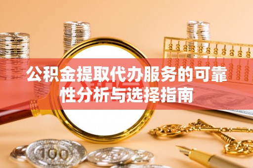 新城公积金提取代办服务的可靠性分析与选择指南
