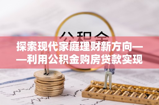 新城探索现代家庭理财新方向——利用公积金购房贷款实现安居梦想