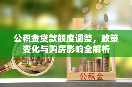 新城公积金贷款额度调整，政策变化与购房影响全解析