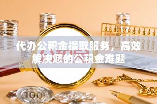 新城代办公积金提取服务，高效解决您的公积金难题
