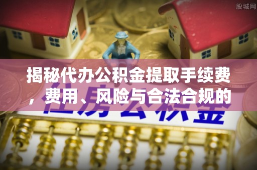 新城揭秘代办公积金提取手续费，费用、风险与合法合规的全解析