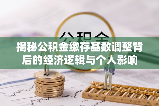 新城揭秘公积金缴存基数调整背后的经济逻辑与个人影响