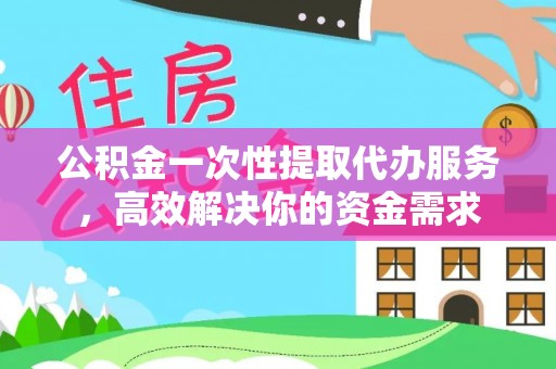 新城公积金一次性提取代办服务，高效解决你的资金需求