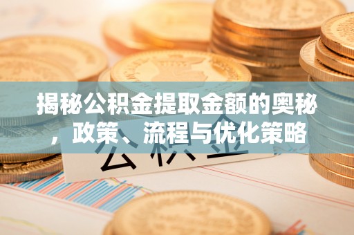 新城揭秘公积金提取金额的奥秘，政策、流程与优化策略