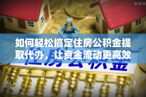新城如何轻松搞定住房公积金提取代办，让资金流动更高效