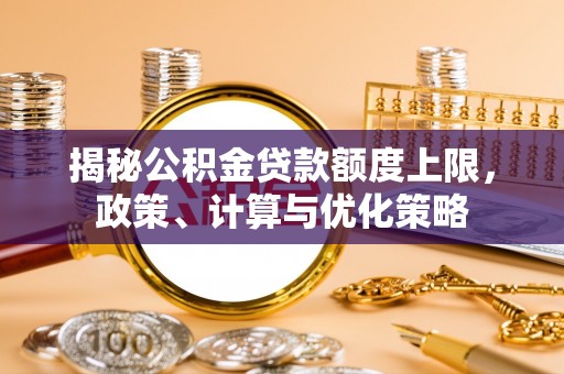 新城揭秘公积金贷款额度上限，政策、计算与优化策略