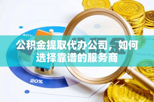 新城公积金提取代办公司，如何选择靠谱的服务商
