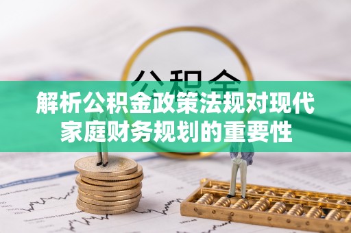 新城解析公积金政策法规对现代家庭财务规划的重要性