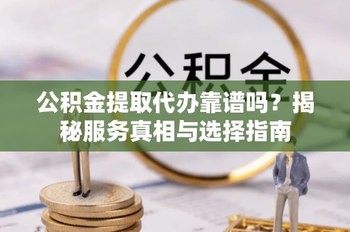 新城公积金提取代办靠谱吗？揭秘服务真相与选择指南