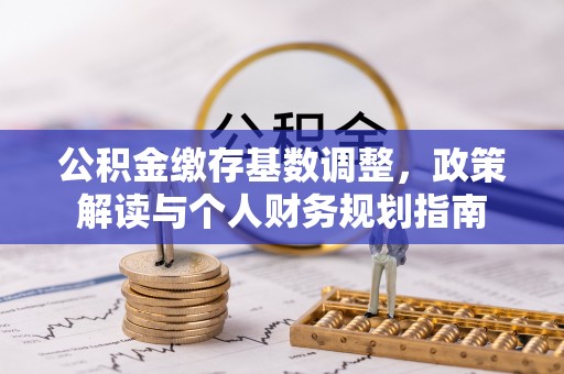 新城公积金缴存基数调整，政策解读与个人财务规划指南
