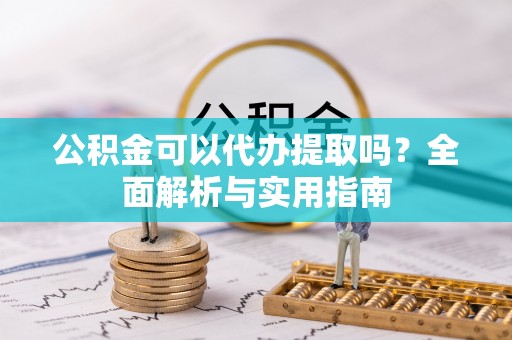 新城公积金可以代办提取吗？全面解析与实用指南