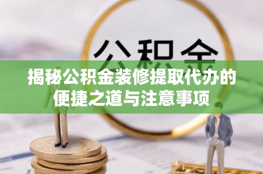 新城揭秘公积金装修提取代办的便捷之道与注意事项
