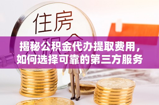 新城揭秘公积金代办提取费用，如何选择可靠的第三方服务？