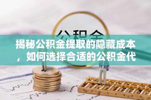 新城揭秘公积金提取的隐藏成本，如何选择合适的公积金代办提取费用服务